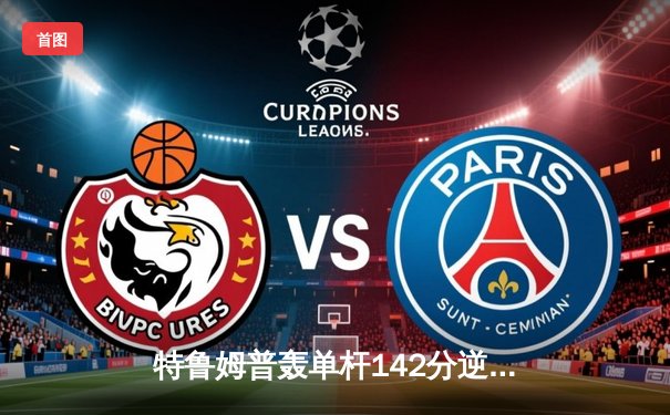 特鲁姆普轰单杆142分逆转威廉姆斯，世界大奖赛上演对攻大战