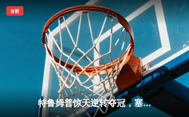 特鲁姆普惊天逆转夺冠，塞尔比决胜局惜败无缘卫冕