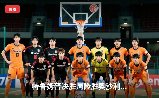 特鲁姆普决胜局险胜奥沙利文，斯诺克世锦赛上演经典对决